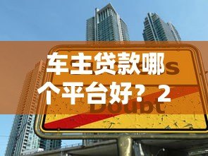 车主贷款哪个平台好?2023年五大平台对比评测 车主贷款哪个平台好?2023年五大平台对比评测