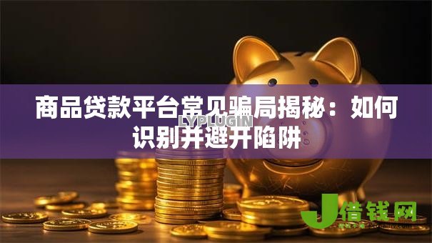 商品贷款平台常见骗局揭秘：如何识别并避开陷阱