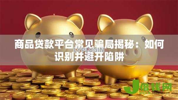 商品贷款平台常见骗局揭秘：如何识别并避开陷阱