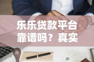 乐乐贷款平台靠谱吗?真实用户经验分享与申请攻略 乐乐贷款平台靠谱吗?真实用户经验分享与申请攻略