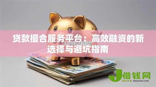 贷款撮合服务平台：高效融资的新选择与避坑指南