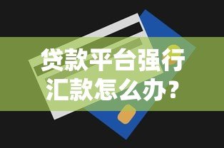 贷款平台强行汇款怎么办?这些应对技巧你必须知道 贷款平台强行汇款怎么办?这些应对技巧你必须知道
