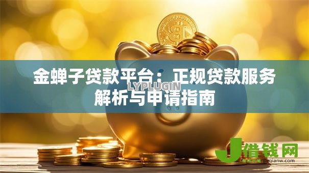 金蝉子贷款平台:正规贷款服务解析与申请指南 金蝉子贷款平台:正规贷款服务解析与申请指南
