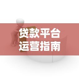 贷款平台运营指南:从0到1搭建可持续增长的实战策略 贷款平台运营指南:从0到1搭建可持续增长的实战策略