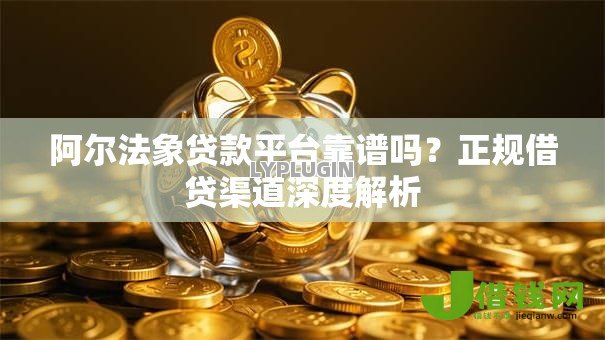 阿尔法象贷款平台靠谱吗？正规借贷渠道深度解析