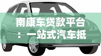 南康车贷款平台：一站式汽车抵押贷款服务详解