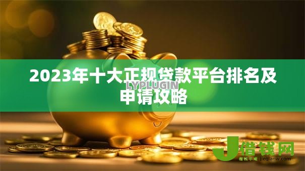 2023年十大正规贷款平台排名及申请攻略 2023年十大正规贷款平台排名及申请攻略