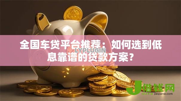 全国车贷平台推荐:如何选到低息靠谱的贷款方案? 全国车贷平台推荐:如何选到低息靠谱的贷款方案?