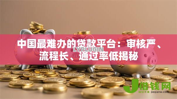 中国最难办的贷款平台:审核严、流程长、通过率低揭秘 中国最难办的贷款平台:审核严、流程长、通过率低揭秘