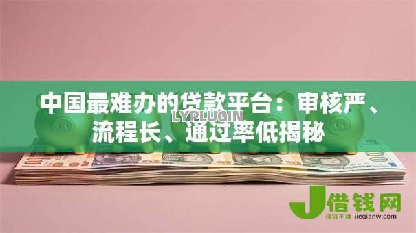 中国最难办的贷款平台:审核严、流程长、通过率低揭秘 中国最难办的贷款平台:审核严、流程长、通过率低揭秘