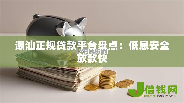 潮汕正规贷款平台盘点：低息安全放款快