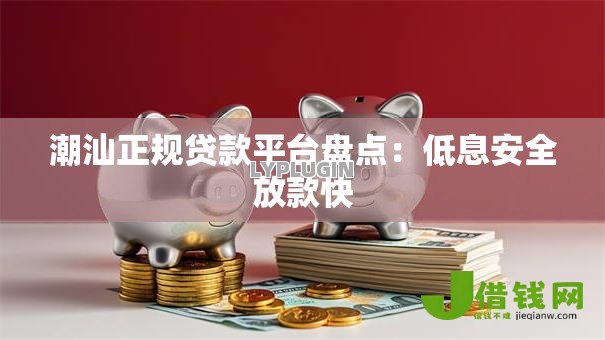 潮汕正规贷款平台盘点：低息安全放款快