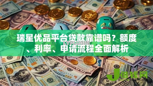 瑞星优品平台贷款靠谱吗？额度、利率、申请流程全面解析