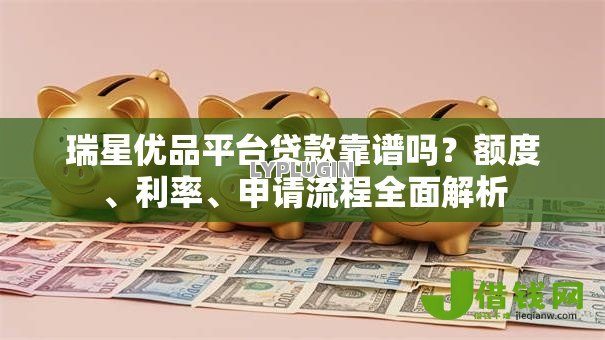 瑞星优品平台贷款靠谱吗？额度、利率、申请流程全面解析