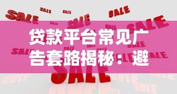 贷款平台常见广告套路揭秘：避开这8大陷阱不上当