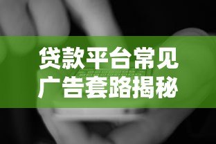 贷款平台常见广告套路揭秘：避开这8大陷阱不上当