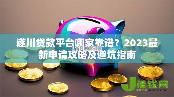遂川贷款平台哪家靠谱？2023最新申请攻略及避坑指南