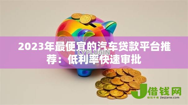 2023年最便宜的汽车贷款平台推荐：低利率快速审批