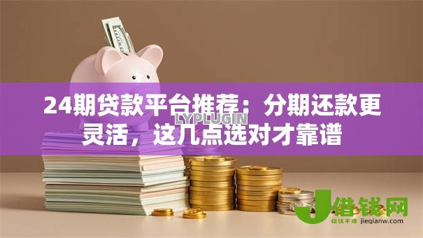 24期贷款平台推荐：分期还款更灵活，这几点选对才靠谱