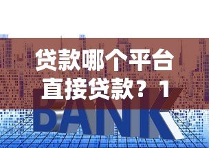 贷款哪个平台直接贷款?10大正规渠道快速到账指南 贷款哪个平台直接贷款?10大正规渠道快速到账指南