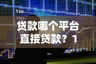 贷款哪个平台直接贷款?10大正规渠道快速到账指南 贷款哪个平台直接贷款?10大正规渠道快速到账指南