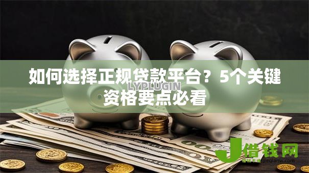 如何选择正规贷款平台?5个关键资格要点必看 如何选择正规贷款平台?5个关键资格要点必看
