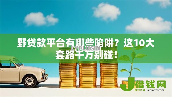 野贷款平台有哪些陷阱?这10大套路千万别碰! 野贷款平台有哪些陷阱?这10大套路千万别碰!