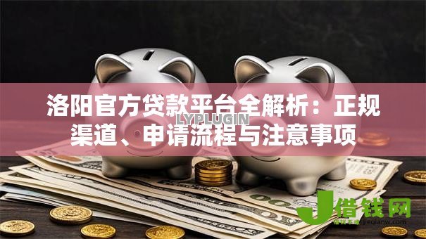 洛阳官方贷款平台全解析：正规渠道、申请流程与注意事项