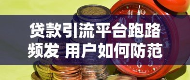 贷款引流平台跑路频发 用户如何防范资金风险? 贷款引流平台跑路频发 用户如何防范资金风险?