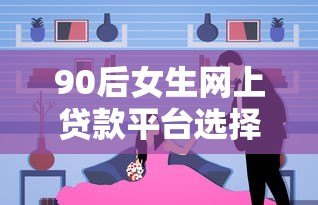 90后女生网上贷款平台选择指南及注意事项