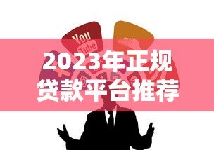 2023年正规贷款平台推荐:这10个靠谱渠道值得了解 2023年正规贷款平台推荐:这10个靠谱渠道值得了解