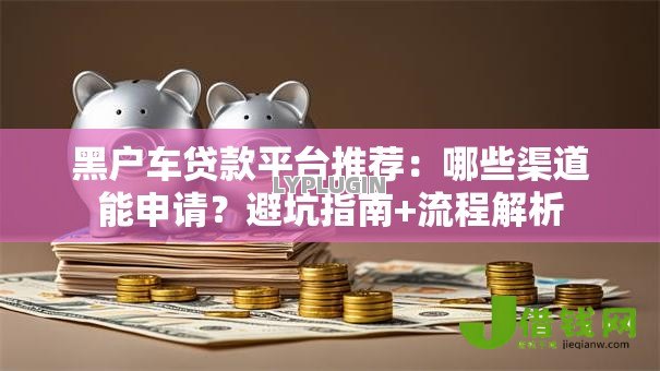 黑户车贷款平台推荐：哪些渠道能申请？避坑指南+流程解析