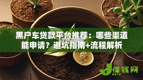 黑户车贷款平台推荐：哪些渠道能申请？避坑指南+流程解析