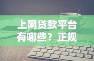 上网贷款平台有哪些?正规平台推荐及安全借贷指南 上网贷款平台有哪些?正规平台推荐及安全借贷指南