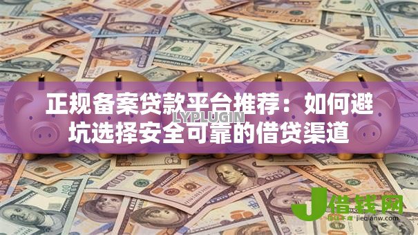 正规备案贷款平台推荐：如何避坑选择安全可靠的借贷渠道