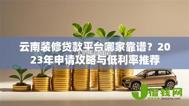 云南装修贷款平台哪家靠谱?2023年申请攻略与低利率推荐 云南装修贷款平台哪家靠谱?2023年申请攻略与低利率推荐
