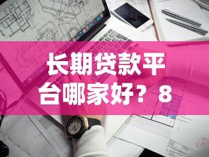 长期贷款平台哪家好？8年以上靠谱机构盘点