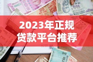 2023年正规贷款平台推荐：如何选择安全靠谱的借款渠道