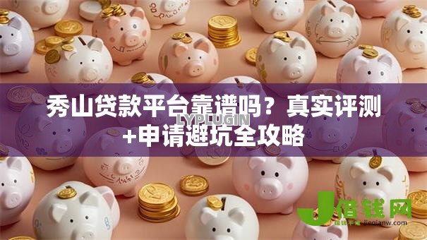 秀山贷款平台靠谱吗？真实评测+申请避坑全攻略