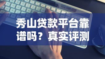 秀山贷款平台靠谱吗？真实评测+申请避坑全攻略