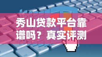 秀山贷款平台靠谱吗？真实评测+申请避坑全攻略