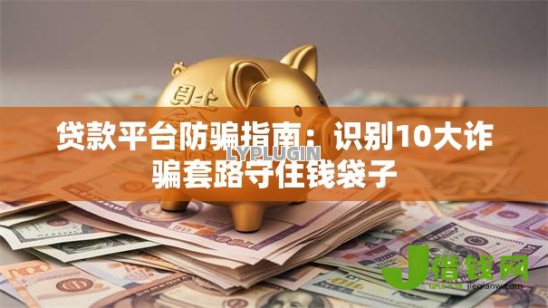 贷款平台防骗指南：识别10大诈骗套路守住钱袋子