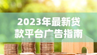 2023年最新贷款平台广告指南:正规低息渠道推荐 2023年最新贷款平台广告指南:正规低息渠道推荐