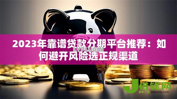 2023年靠谱贷款分期平台推荐:如何避开风险选正规渠道 2023年靠谱贷款分期平台推荐:如何避开风险选正规渠道