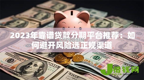2023年靠谱贷款分期平台推荐:如何避开风险选正规渠道 2023年靠谱贷款分期平台推荐:如何避开风险选正规渠道