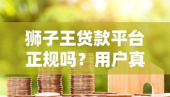狮子王贷款平台正规吗？用户真实评价与资质解析