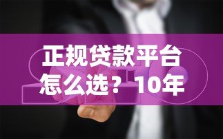 正规贷款平台怎么选？10年从业者教你避坑指南