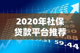 2020年社保贷款平台推荐：正规渠道、低息借款全攻略