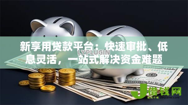 新享用贷款平台：快速审批、低息灵活，一站式解决资金难题