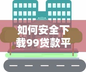 如何安全下载99贷款平台？完整流程解析与用户真实评价分享